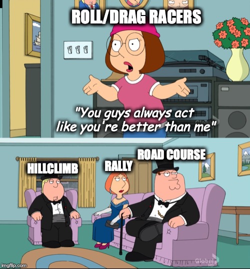 Roll/Drag Racers- Better Than Me | ROLL/DRAG RACERS; "You guys always act like you're better than me"; ROAD COURSE; HILLCLIMB; RALLY | image tagged in roll,drag,road,road course,rally,hillclimb | made w/ Imgflip meme maker