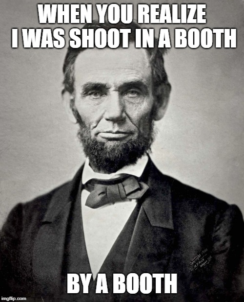 Abraham Lincoln | WHEN YOU REALIZE I WAS SHOOT IN A BOOTH; BY A BOOTH | image tagged in abraham lincoln | made w/ Imgflip meme maker