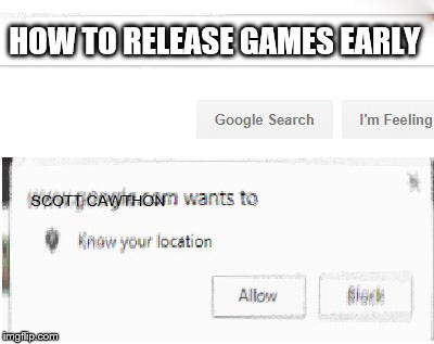 google wants to know your location | HOW TO RELEASE GAMES EARLY; SCOTT CAWTHON | image tagged in google wants to know your location | made w/ Imgflip meme maker