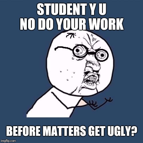 y u no teacher | STUDENT Y U NO DO YOUR WORK BEFORE MATTERS GET UGLY? | image tagged in y u no teacher | made w/ Imgflip meme maker