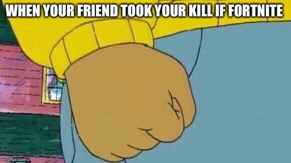 Arthur Fist | WHEN YOUR FRIEND TOOK YOUR KILL IF FORTNITE | image tagged in memes,arthur fist | made w/ Imgflip meme maker