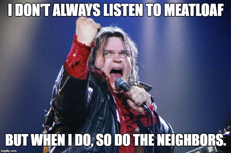Meatloaf | I DON'T ALWAYS LISTEN TO MEATLOAF; BUT WHEN I DO, SO DO THE NEIGHBORS. | image tagged in rock and roll,rock music,legend | made w/ Imgflip meme maker