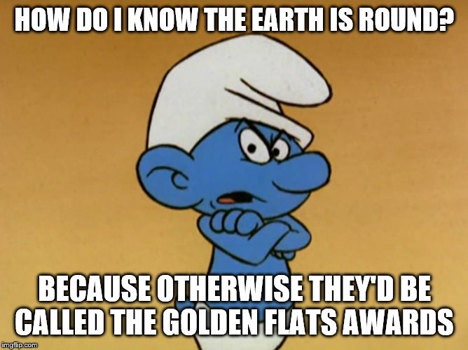 Planet Smurf |  HOW DO I KNOW THE EARTH IS ROUND? BECAUSE OTHERWISE THEY'D BE CALLED THE GOLDEN FLATS AWARDS | image tagged in grouchy smurf | made w/ Imgflip meme maker