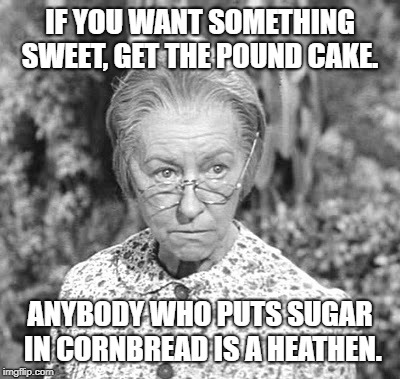 I bet he doesn't like Southeastern Conference football, too. |  IF YOU WANT SOMETHING SWEET, GET THE POUND CAKE. ANYBODY WHO PUTS SUGAR IN CORNBREAD IS A HEATHEN. | image tagged in granny,cake,cornbread,southern pride | made w/ Imgflip meme maker