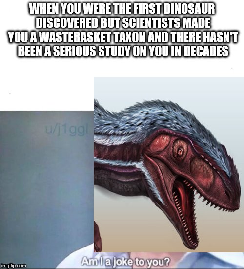 WHEN YOU WERE THE FIRST DINOSAUR DISCOVERED BUT SCIENTISTS MADE YOU A WASTEBASKET TAXON AND THERE HASN'T BEEN A SERIOUS STUDY ON YOU IN DECADES | made w/ Imgflip meme maker