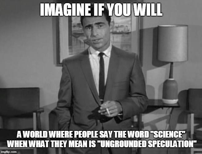Rod Serling: Imagine If You Will | IMAGINE IF YOU WILL A WORLD WHERE PEOPLE SAY THE WORD "SCIENCE" WHEN WHAT THEY MEAN IS "UNGROUNDED SPECULATION" | image tagged in rod serling imagine if you will | made w/ Imgflip meme maker