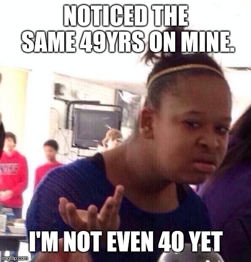 Black Girl Wat Meme | NOTICED THE SAME 49YRS ON MINE. I'M NOT EVEN 40 YET | image tagged in memes,black girl wat | made w/ Imgflip meme maker