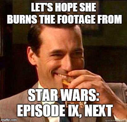 Laughing Don Draper | LET'S HOPE SHE BURNS THE FOOTAGE FROM STAR WARS: EPISODE IX, NEXT | image tagged in laughing don draper | made w/ Imgflip meme maker