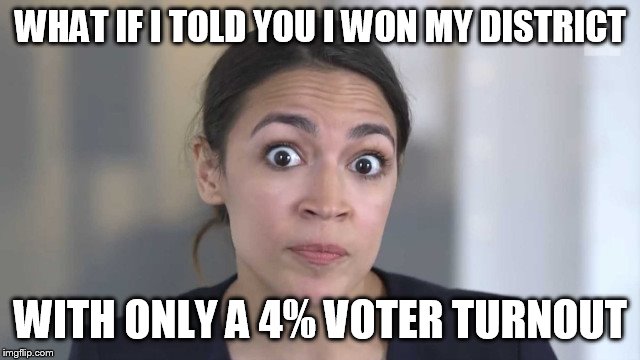 Crazy Alexandria Ocasio-Cortez | WHAT IF I TOLD YOU I WON MY DISTRICT; WITH ONLY A 4% VOTER TURNOUT | image tagged in crazy alexandria ocasio-cortez | made w/ Imgflip meme maker