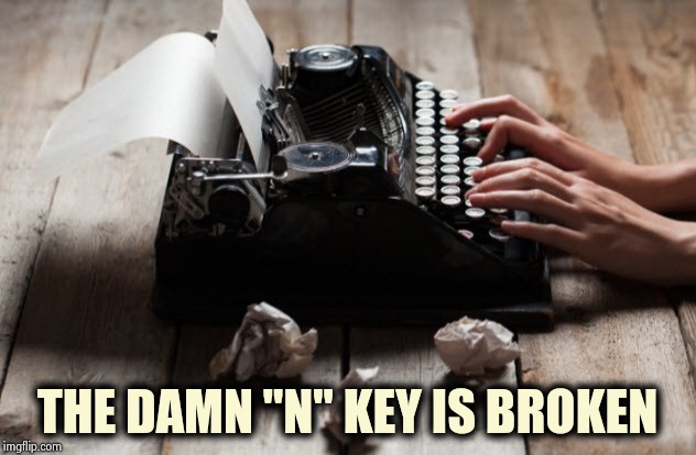 typewriter typing | THE DAMN "N" KEY IS BROKEN | image tagged in typewriter typing | made w/ Imgflip meme maker