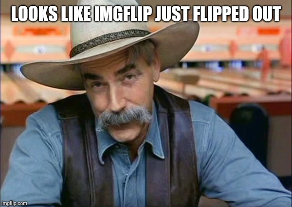 Sam Elliott special kind of stupid | LOOKS LIKE IMGFLIP JUST FLIPPED OUT | image tagged in sam elliott special kind of stupid | made w/ Imgflip meme maker