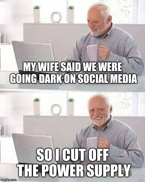 Hide the Pain Harold Meme | MY WIFE SAID WE WERE GOING DARK ON SOCIAL MEDIA; SO I CUT OFF THE POWER SUPPLY | image tagged in memes,hide the pain harold | made w/ Imgflip meme maker