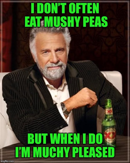 The Most Interesting Man In The World Meme | I DON’T OFTEN EAT MUSHY PEAS BUT WHEN I DO I’M MUCHY PLEASED | image tagged in memes,the most interesting man in the world | made w/ Imgflip meme maker