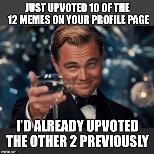 Leonardo Dicaprio Cheers Meme | JUST UPVOTED 10 OF THE 12 MEMES ON YOUR PROFILE PAGE I’D ALREADY UPVOTED THE OTHER 2 PREVIOUSLY | image tagged in memes,leonardo dicaprio cheers | made w/ Imgflip meme maker