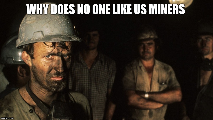 Trumpcare Coal Miners | WHY DOES NO ONE LIKE US MINERS | image tagged in trumpcare coal miners | made w/ Imgflip meme maker