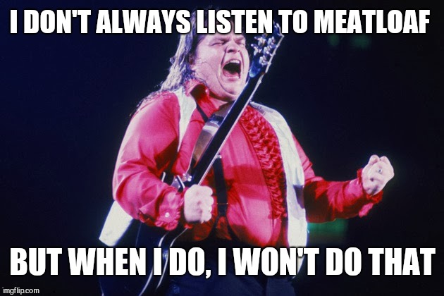 meatloaf | I DON'T ALWAYS LISTEN TO MEATLOAF BUT WHEN I DO, I WON'T DO THAT | image tagged in meatloaf | made w/ Imgflip meme maker