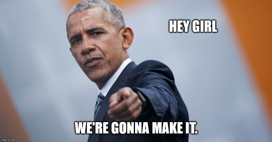HEY GIRL; WE'RE GONNA MAKE IT. | image tagged in obama says relax | made w/ Imgflip meme maker