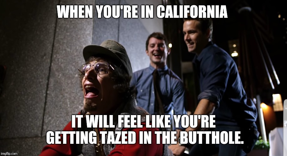 WHEN YOU'RE IN CALIFORNIA; IT WILL FEEL LIKE YOU'RE GETTING TAZED IN THE BUTTHOLE. | image tagged in tazed | made w/ Imgflip meme maker