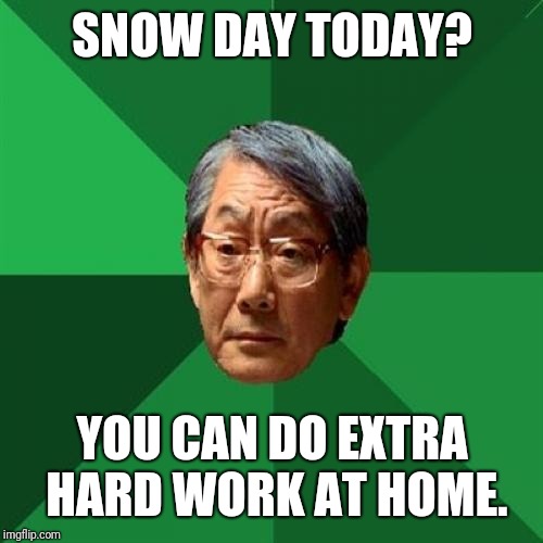 High Expectations Asian Father Meme | SNOW DAY TODAY? YOU CAN DO EXTRA HARD WORK AT HOME. | image tagged in memes,high expectations asian father | made w/ Imgflip meme maker