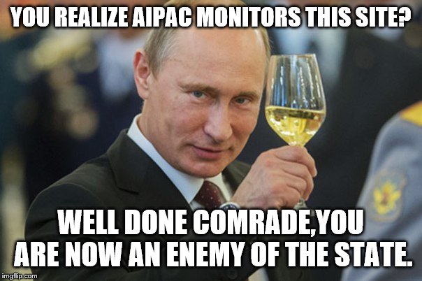 Putin Cheers | YOU REALIZE AIPAC MONITORS THIS SITE? WELL DONE COMRADE,YOU ARE NOW AN ENEMY OF THE STATE. | image tagged in putin cheers | made w/ Imgflip meme maker