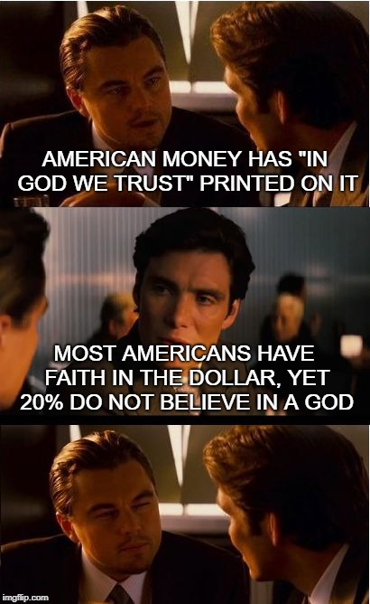 Inception Meme | AMERICAN MONEY HAS "IN GOD WE TRUST" PRINTED ON IT; MOST AMERICANS HAVE FAITH IN THE DOLLAR, YET 20% DO NOT BELIEVE IN A GOD | image tagged in memes,inception | made w/ Imgflip meme maker