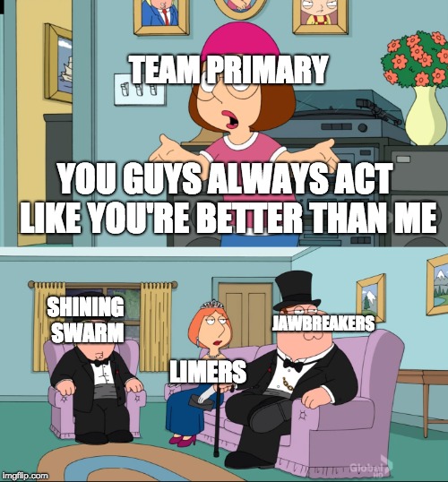 Meg Family Guy Better than me | TEAM PRIMARY; YOU GUYS ALWAYS ACT LIKE YOU'RE BETTER THAN ME; JAWBREAKERS; SHINING SWARM; LIMERS | image tagged in meg family guy better than me | made w/ Imgflip meme maker