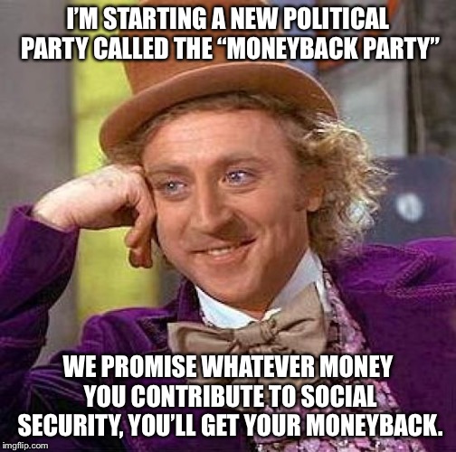 Creepy Condescending Wonka | I’M STARTING A NEW POLITICAL PARTY CALLED THE “MONEYBACK PARTY”; WE PROMISE WHATEVER MONEY YOU CONTRIBUTE TO SOCIAL SECURITY, YOU’LL GET YOUR MONEYBACK. | image tagged in memes,creepy condescending wonka | made w/ Imgflip meme maker