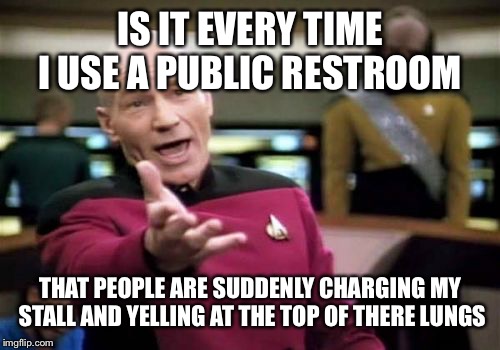 Picard Wtf | IS IT EVERY TIME I USE A PUBLIC RESTROOM; THAT PEOPLE ARE SUDDENLY CHARGING MY STALL AND YELLING AT THE TOP OF THERE LUNGS | image tagged in memes,picard wtf | made w/ Imgflip meme maker