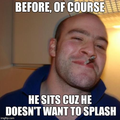 Good Guy Greg Meme | BEFORE, OF COURSE HE SITS CUZ HE DOESN'T WANT TO SPLASH | image tagged in memes,good guy greg | made w/ Imgflip meme maker