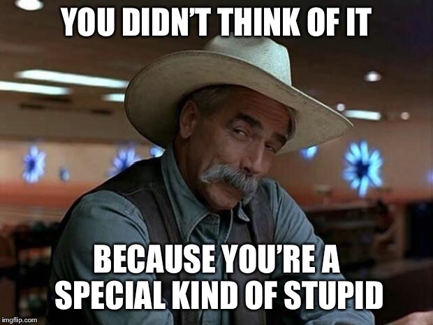 special kind of stupid | YOU DIDN’T THINK OF IT BECAUSE YOU’RE A SPECIAL KIND OF STUPID | image tagged in special kind of stupid | made w/ Imgflip meme maker