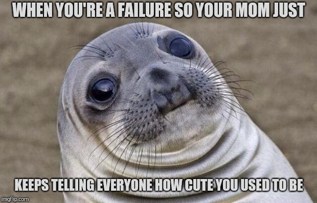 Awkward Moment Sealion Meme | WHEN YOU'RE A FAILURE SO YOUR MOM JUST; KEEPS TELLING EVERYONE HOW CUTE YOU USED TO BE | image tagged in memes,awkward moment sealion | made w/ Imgflip meme maker