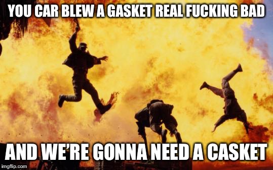 Explosions  | YOU CAR BLEW A GASKET REAL F**KING BAD AND WE’RE GONNA NEED A CASKET | image tagged in explosions | made w/ Imgflip meme maker
