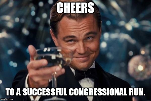 Leonardo Dicaprio Cheers Meme | CHEERS TO A SUCCESSFUL CONGRESSIONAL RUN. | image tagged in memes,leonardo dicaprio cheers | made w/ Imgflip meme maker