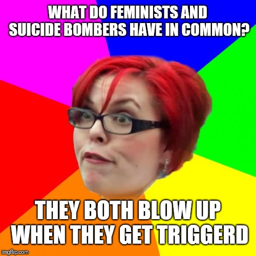 angry feminist | WHAT DO FEMINISTS AND SUICIDE BOMBERS HAVE IN COMMON? THEY BOTH BLOW UP WHEN THEY GET TRIGGERD | image tagged in angry feminist | made w/ Imgflip meme maker