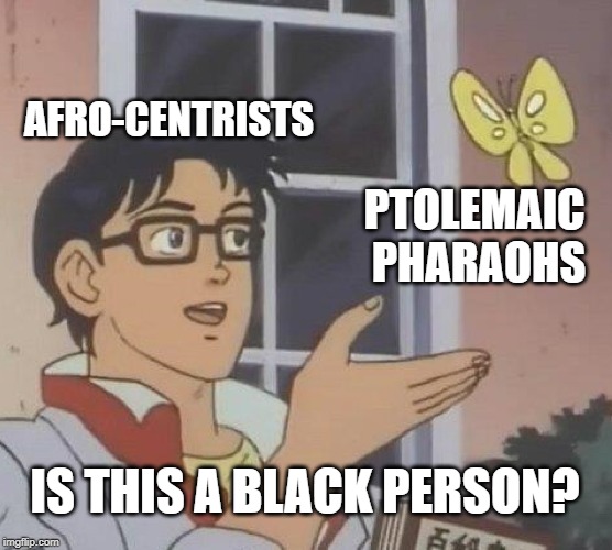 Is This A Pigeon | AFRO-CENTRISTS; PTOLEMAIC PHARAOHS; IS THIS A BLACK PERSON? | image tagged in memes,is this a pigeon,race,egypt,pharaoh | made w/ Imgflip meme maker