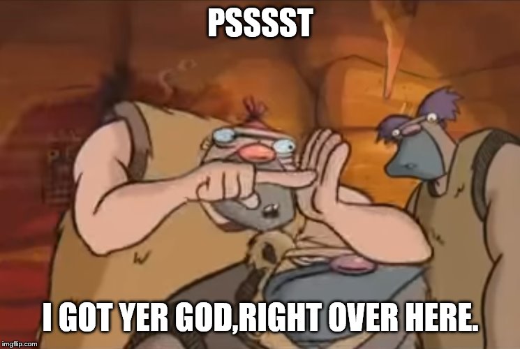 pssst no one really like him | PSSSST I GOT YER GOD,RIGHT OVER HERE. | image tagged in pssst no one really like him | made w/ Imgflip meme maker