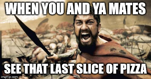 I got the hungies now | WHEN YOU AND YA MATES; SEE THAT LAST SLICE OF PIZZA | image tagged in memes,sparta leonidas,pizza | made w/ Imgflip meme maker
