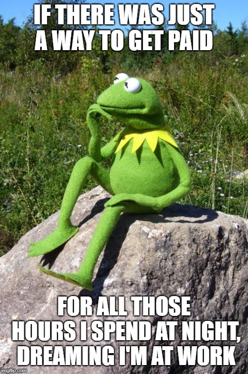 Kermit-thinking | IF THERE WAS JUST A WAY TO GET PAID; FOR ALL THOSE HOURS I SPEND AT NIGHT, DREAMING I'M AT WORK | image tagged in kermit-thinking | made w/ Imgflip meme maker