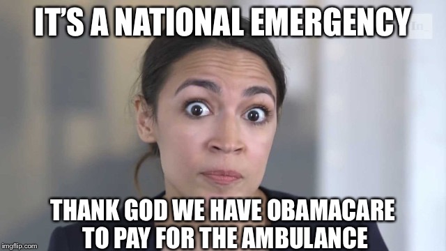 Crazy Alexandria Ocasio-Cortez | IT’S A NATIONAL EMERGENCY; THANK GOD WE HAVE OBAMACARE TO PAY FOR THE AMBULANCE | image tagged in crazy alexandria ocasio-cortez | made w/ Imgflip meme maker