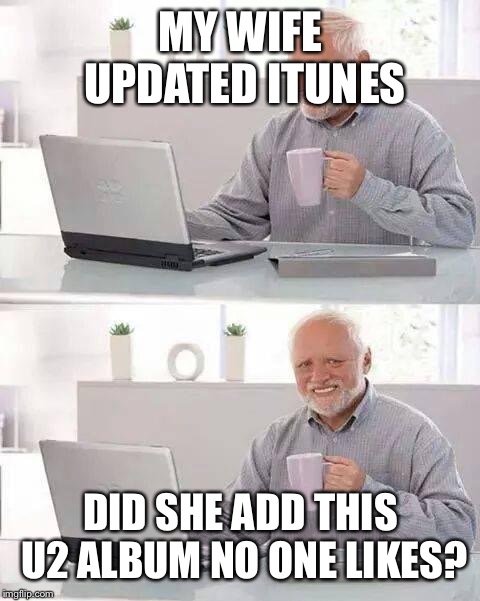Hide the Pain Harold Meme | MY WIFE UPDATED ITUNES; DID SHE ADD THIS U2 ALBUM NO ONE LIKES? | image tagged in memes,hide the pain harold | made w/ Imgflip meme maker