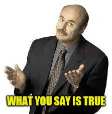 Dr Phil | WHAT YOU SAY IS TRUE | image tagged in dr phil | made w/ Imgflip meme maker