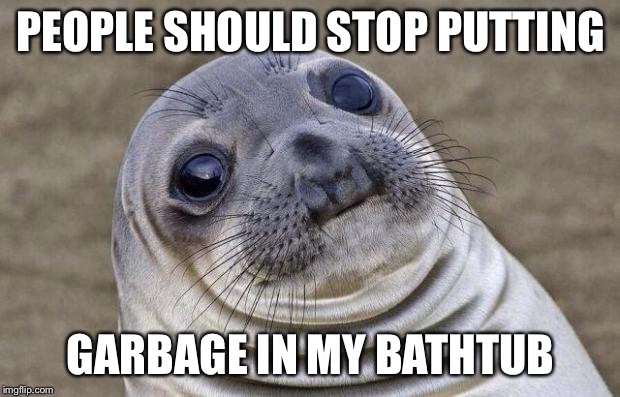 Awkward Moment Sealion | PEOPLE SHOULD STOP PUTTING; GARBAGE IN MY BATHTUB | image tagged in memes,awkward moment sealion | made w/ Imgflip meme maker