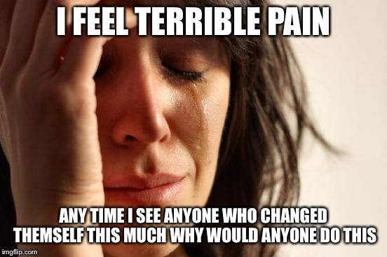 First World Problems Meme | I FEEL TERRIBLE PAIN ANY TIME I SEE ANYONE WHO CHANGED THEMSELF THIS MUCH WHY WOULD ANYONE DO THIS | image tagged in memes,first world problems | made w/ Imgflip meme maker