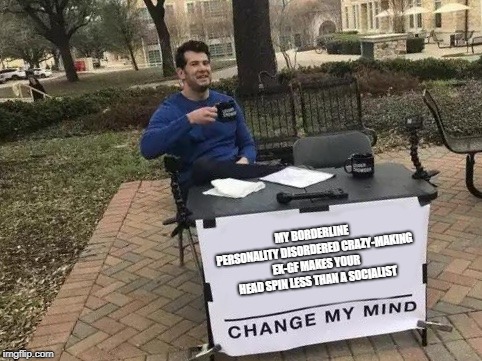Change My Mind Meme | MY BORDERLINE PERSONALITY DISORDERED CRAZY-MAKING EX-GF MAKES YOUR HEAD SPIN LESS THAN A SOCIALIST | image tagged in change my mind | made w/ Imgflip meme maker
