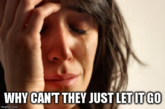 First World Problems Meme | WHY CAN'T THEY JUST LET IT GO | image tagged in memes,first world problems | made w/ Imgflip meme maker