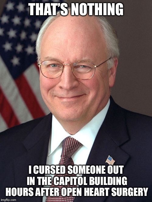 Dick Cheney Meme | THAT’S NOTHING I CURSED SOMEONE OUT IN THE CAPITOL BUILDING HOURS AFTER OPEN HEART SURGERY | image tagged in memes,dick cheney | made w/ Imgflip meme maker