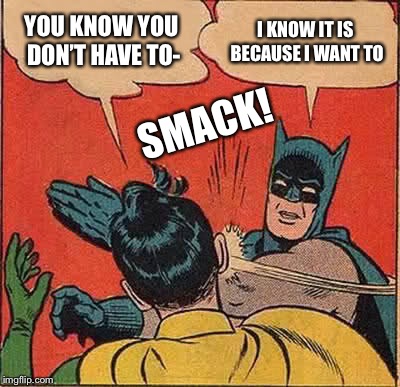 Batman Slapping Robin | I KNOW IT IS BECAUSE I WANT TO; YOU KNOW YOU DON’T HAVE TO-; SMACK! | image tagged in memes,batman slapping robin | made w/ Imgflip meme maker