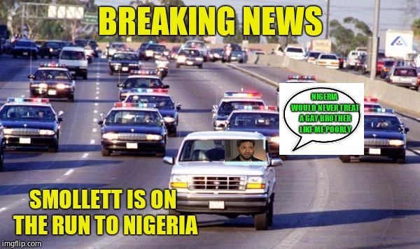 The police are looking for the Suspect Smollett | BREAKING NEWS; NIGERIA WOULD NEVER TREAT A GAY BROTHER LIKE ME POORLY; SMOLLETT IS ON THE RUN TO NIGERIA | image tagged in bronco chase,jussie smollett,breaking news,meme,fraud | made w/ Imgflip meme maker
