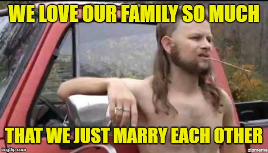 almost politically correct redneck | WE LOVE OUR FAMILY SO MUCH THAT WE JUST MARRY EACH OTHER | image tagged in almost politically correct redneck | made w/ Imgflip meme maker
