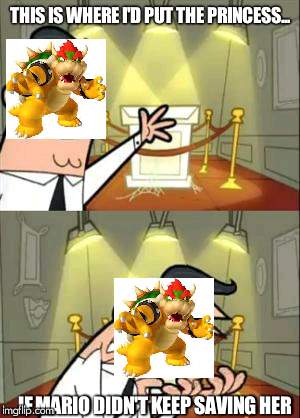 Bowser always hated mario.... and heres one reason. | THIS IS WHERE I'D PUT THE PRINCESS... IF MARIO DIDN'T KEEP SAVING HER | image tagged in memes,this is where i'd put my trophy if i had one,bowser,princess peach,mario | made w/ Imgflip meme maker